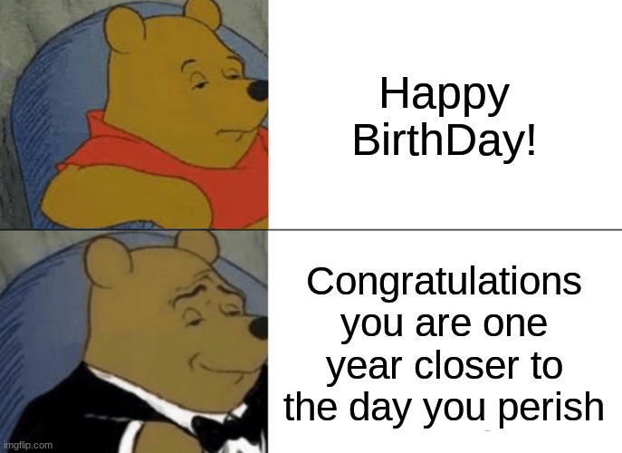 Tuxedo Winnie The Pooh | Happy BirthDay! Congratulations you are one year closer to the day you perish | image tagged in memes,tuxedo winnie the pooh | made w/ Imgflip meme maker