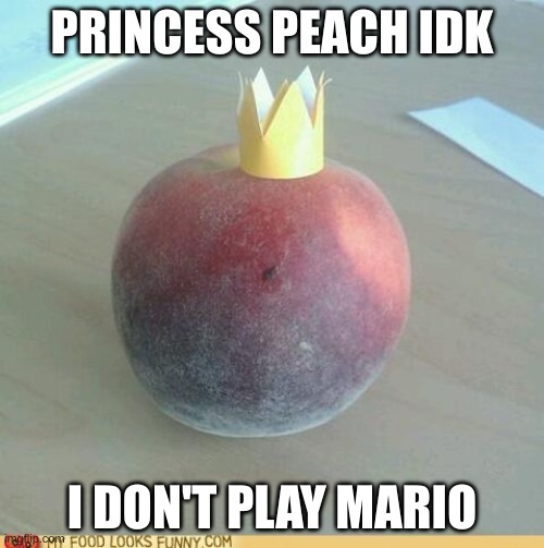 queen peach | PRINCESS PEACH IDK; I DON'T PLAY MARIO | image tagged in peach | made w/ Imgflip meme maker