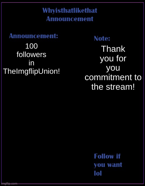 LETS GOOO!!! | 100 followers in TheImgflipUnion! Thank you for you commitment to the stream! | image tagged in whyisthatlikethat announcement template | made w/ Imgflip meme maker