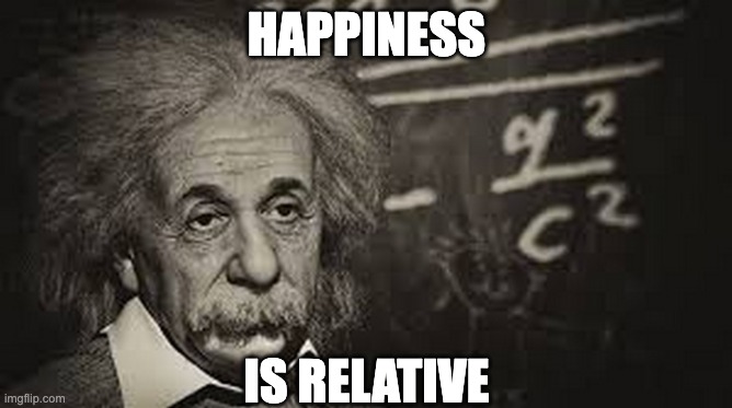 Happiness is relative. | HAPPINESS; IS RELATIVE | image tagged in albert einstein,depression | made w/ Imgflip meme maker
