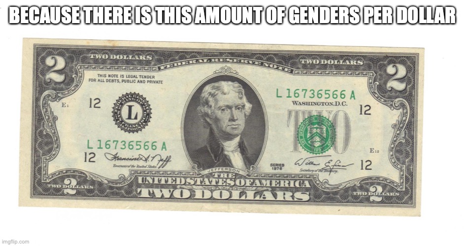 Two Dollar Bill | BECAUSE THERE IS THIS AMOUNT OF GENDERS PER DOLLAR | image tagged in two dollar bill | made w/ Imgflip meme maker