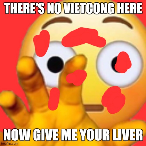 Hand flushed | THERE'S NO VIETCONG HERE NOW GIVE ME YOUR LIVER | image tagged in hand flushed | made w/ Imgflip meme maker