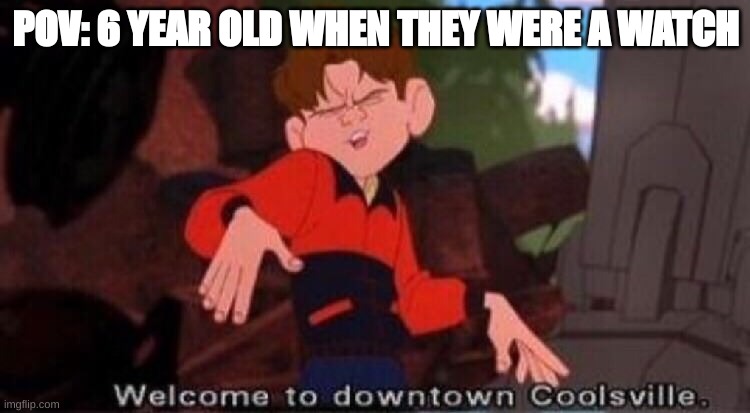 Welcome to Downtown Coolsville |  POV: 6 YEAR OLD WHEN THEY WERE A WATCH | image tagged in welcome to downtown coolsville | made w/ Imgflip meme maker