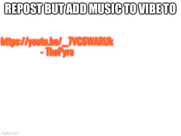 Blank White Template | REPOST BUT ADD MUSIC TO VIBE TO; https://youtu.be/__7VC6WARUk - ThePyro | image tagged in blank white template | made w/ Imgflip meme maker