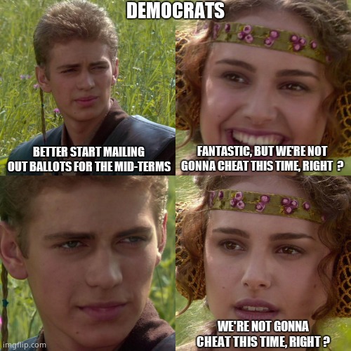 MIDTERM MAYHEM | DEMOCRATS; BETTER START MAILING OUT BALLOTS FOR THE MID-TERMS; FANTASTIC, BUT WE'RE NOT GONNA CHEAT THIS TIME, RIGHT  ? WE'RE NOT GONNA CHEAT THIS TIME, RIGHT ? | image tagged in anakin padme 4 panel,memes,democrats,midterms,cheating,political meme | made w/ Imgflip meme maker