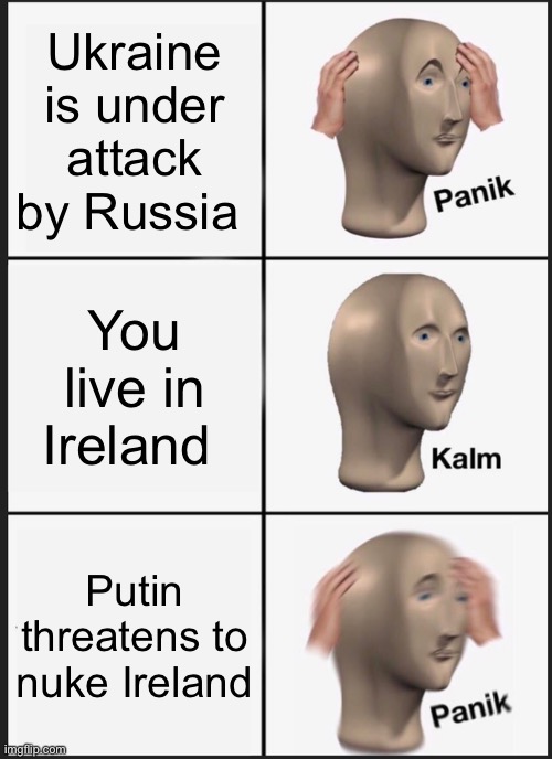 We are all screwed | Ukraine is under attack by Russia; You live in Ireland; Putin threatens to nuke Ireland | image tagged in memes,panik kalm panik | made w/ Imgflip meme maker