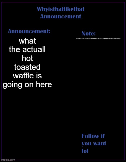 its a no rules document xd | what the actuall hot toasted waffle is going on here; https://docs.google.com/document/d/1-8B2X2vLw4qyks4m-unKNWjCOXJUKdHzr1qgQDnn_2c/edit | image tagged in whyisthatlikethat announcement template | made w/ Imgflip meme maker