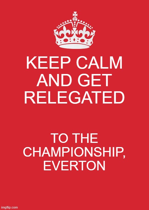 Keep Calm And Carry On Red Meme | KEEP CALM AND GET RELEGATED; TO THE CHAMPIONSHIP, EVERTON | image tagged in memes,keep calm and carry on red | made w/ Imgflip meme maker