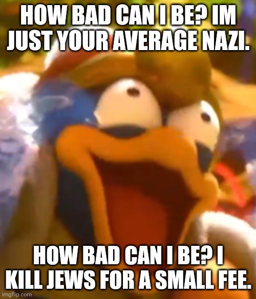 HOW BAD CAN I BE? IM JUST YOUR AVERAGE NAZI. HOW BAD CAN I BE? I KILL JEWS FOR A SMALL FEE. | made w/ Imgflip meme maker