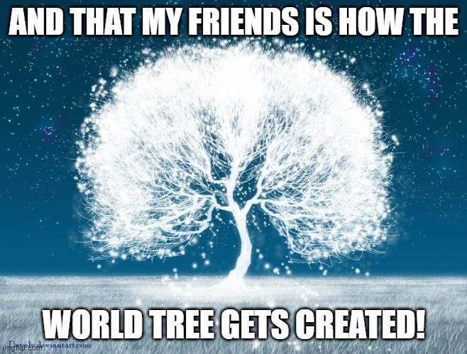 Tree of the Two Worlds | AND THAT MY FRIENDS IS HOW THE WORLD TREE GETS CREATED! | image tagged in tree of the two worlds | made w/ Imgflip meme maker
