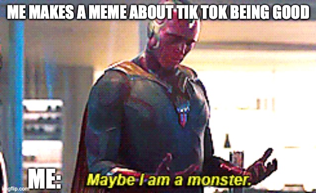 QWA | ME MAKES A MEME ABOUT TIK TOK BEING GOOD; ME: | image tagged in maybe i am a monster | made w/ Imgflip meme maker