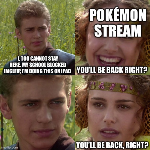 I’m sorry | POKÉMON STREAM; I, TOO CANNOT STAY HERE. MY SCHOOL BLOCKED IMGLFIP, I’M DOING THIS ON IPAD; YOU’LL BE BACK RIGHT? YOU’LL BE BACK, RIGHT? | image tagged in anakin padme 4 panel,pokemon,sad,sad but true,gtg,goodbye my friend from neoninaslime | made w/ Imgflip meme maker