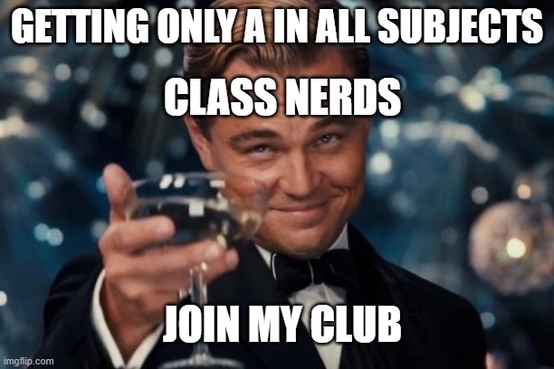 Leonardo Dicaprio Cheers Meme | GETTING ONLY A IN ALL SUBJECTS; CLASS NERDS; JOIN MY CLUB | image tagged in memes,leonardo dicaprio cheers | made w/ Imgflip meme maker