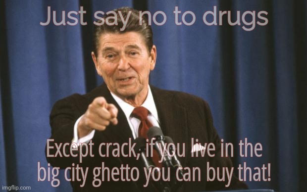 Ronald Reagan, biggest Crack dealer in history. He started the Crack Epidemic so he can give arms to Iran | Just say no to drugs; Except crack, if you live in the
big city ghetto you can buy that! | image tagged in ronald reagan,just say no to drugs,except crack,reagan is responsible for the crack epidemic,biggest coke dealer in history,pos | made w/ Imgflip meme maker