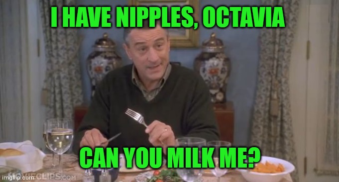 I have nipples, Greg | I HAVE NIPPLES, OCTAVIA CAN YOU MILK ME? | image tagged in i have nipples greg | made w/ Imgflip meme maker