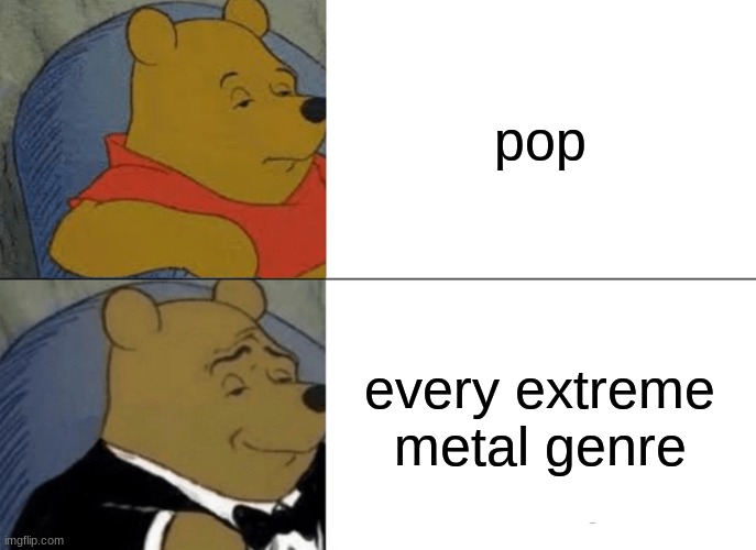 Tuxedo Winnie The Pooh | pop; every extreme metal genre | image tagged in memes,tuxedo winnie the pooh | made w/ Imgflip meme maker