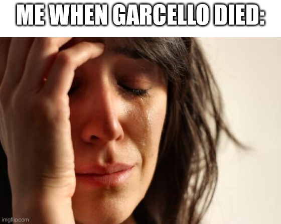 That moment was very sad :( | ME WHEN GARCELLO DIED: | image tagged in memes,first world problems | made w/ Imgflip meme maker