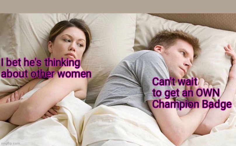 I Bet He's Thinking About Other Women Meme | I bet he's thinking about other women; Can't wait to get an OWN Champion Badge | image tagged in memes,i bet he's thinking about other women | made w/ Imgflip meme maker