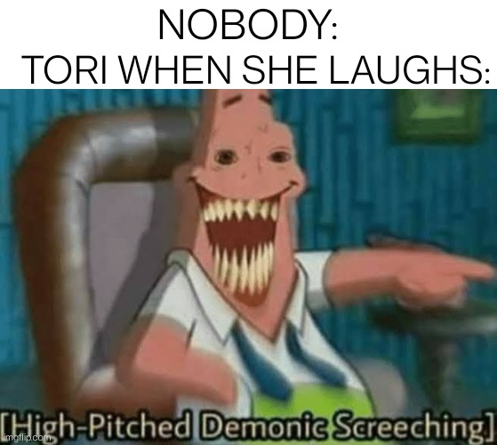 Yep, that is how she laughs | TORI WHEN SHE LAUGHS:; NOBODY: | image tagged in high-pitched demonic screeching | made w/ Imgflip meme maker