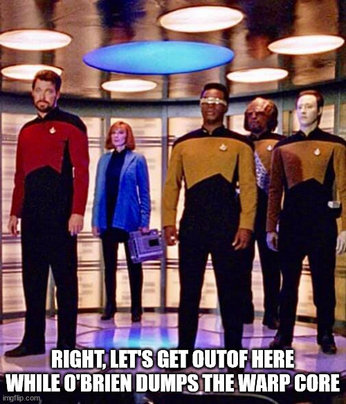 Riker Beverly Geordi Worf Data in Transporter | RIGHT, LET'S GET OUTOF HERE WHILE O'BRIEN DUMPS THE WARP CORE | image tagged in riker beverly geordi worf data in transporter | made w/ Imgflip meme maker