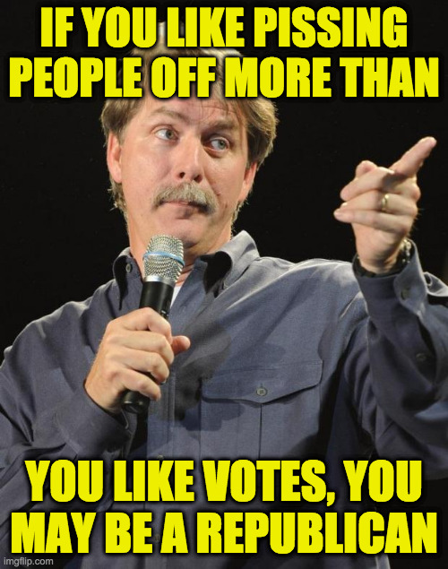 It's like an Achilles' heel of the brain. | IF YOU LIKE PISSING
PEOPLE OFF MORE THAN; YOU LIKE VOTES, YOU
MAY BE A REPUBLICAN | image tagged in jeff foxworthy,memes,republicans,tragic flaw | made w/ Imgflip meme maker