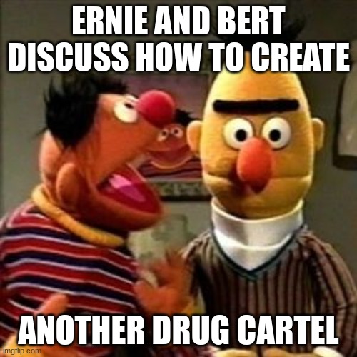 Yes | ERNIE AND BERT DISCUSS HOW TO CREATE; ANOTHER DRUG CARTEL | image tagged in ernie and bert | made w/ Imgflip meme maker