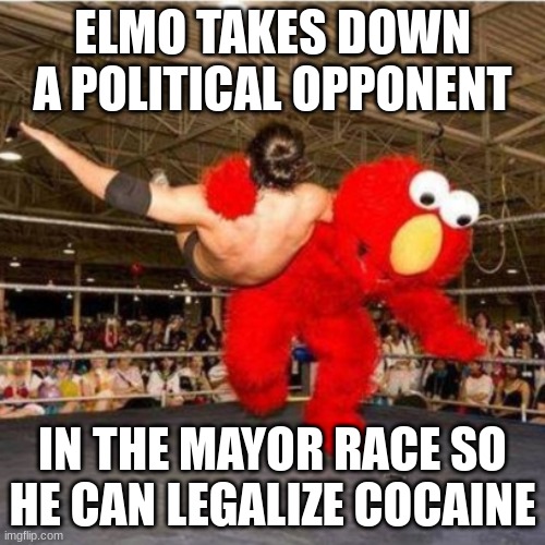 it's elmo, so he needs his cocaine | ELMO TAKES DOWN A POLITICAL OPPONENT; IN THE MAYOR RACE SO HE CAN LEGALIZE COCAINE | image tagged in elmo wrestling | made w/ Imgflip meme maker