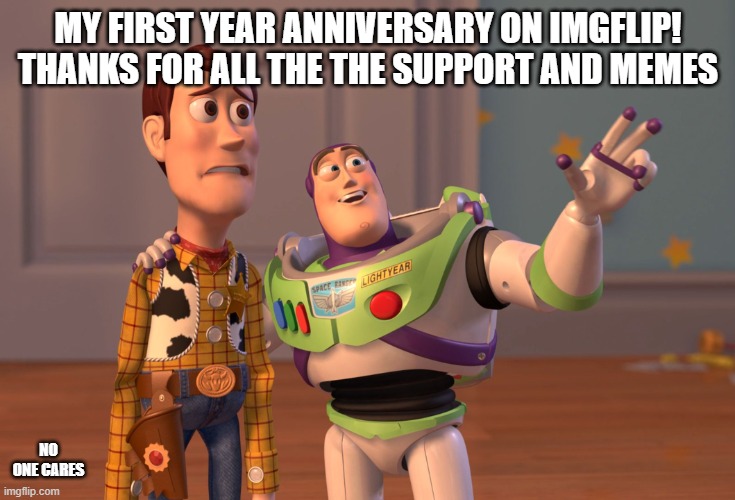 My first year on Imgflip! | MY FIRST YEAR ANNIVERSARY ON IMGFLIP!
THANKS FOR ALL THE THE SUPPORT AND MEMES; NO ONE CARES | image tagged in memes,x x everywhere | made w/ Imgflip meme maker