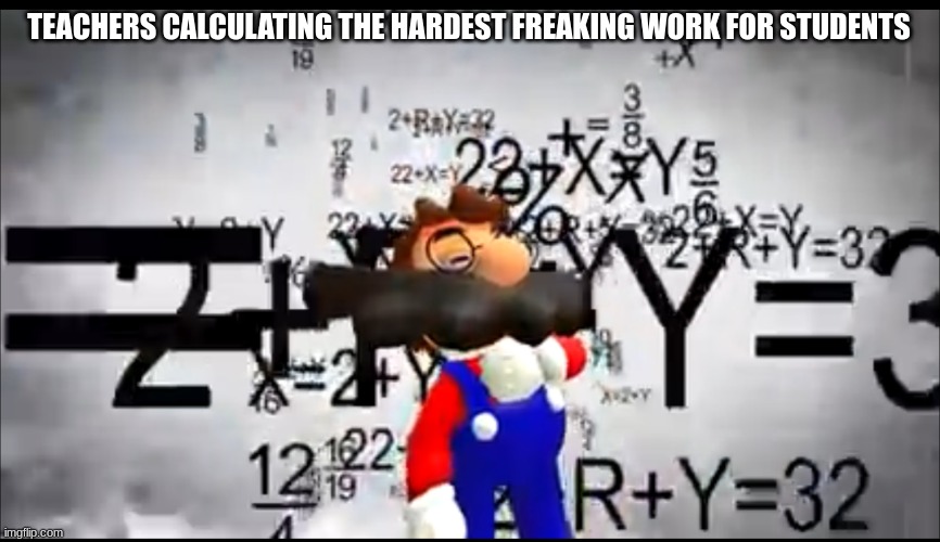 AAAAAAAAAAAAAAAAAAAAAAAAAAAAAAAAAAAAAAAAAAAAAAAAA | TEACHERS CALCULATING THE HARDEST FREAKING WORK FOR STUDENTS | image tagged in smg4 mario thinking,teachers,no | made w/ Imgflip meme maker