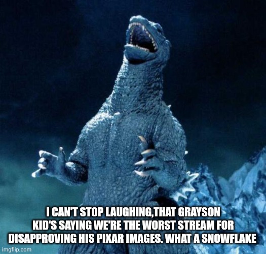 Imagine getting angry over our stream rules. | I CAN'T STOP LAUGHING,THAT GRAYSON KID'S SAYING WE'RE THE WORST STREAM FOR DISAPPROVING HIS PIXAR IMAGES. WHAT A SNOWFLAKE | image tagged in laughing godzilla | made w/ Imgflip meme maker