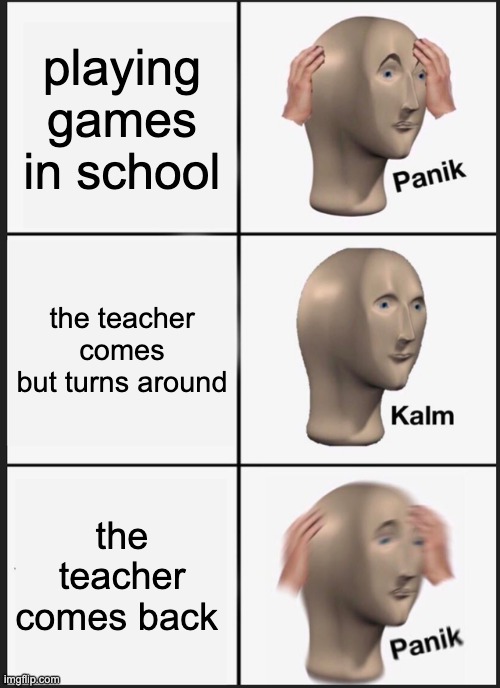 Panik Kalm Panik Meme | playing games in school; the teacher comes but turns around; the teacher comes back | image tagged in memes,panik kalm panik | made w/ Imgflip meme maker