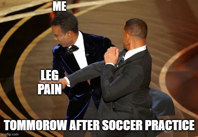 Will Smith punching Chris Rock | ME; LEG PAIN; TOMMOROW AFTER SOCCER PRACTICE | image tagged in will smith punching chris rock | made w/ Imgflip meme maker