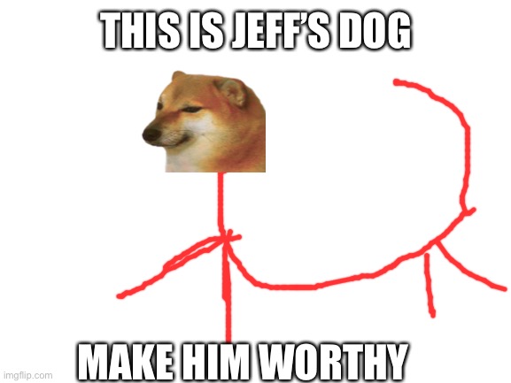 A new abomination | THIS IS JEFF’S DOG; MAKE HIM WORTHY | image tagged in blank white template | made w/ Imgflip meme maker