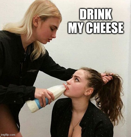 Milk Girls | DRINK MY CHEESE | image tagged in milk girls | made w/ Imgflip meme maker