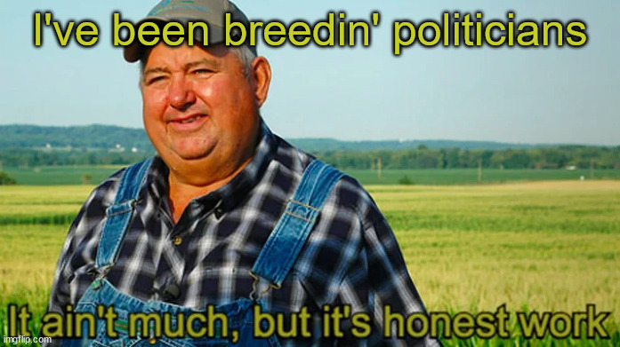 It ain't much but it's honest work | I've been breedin' politicians | image tagged in it ain't much but it's honest work | made w/ Imgflip meme maker