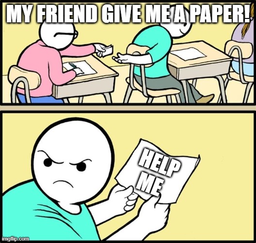 a test be llike | MY FRIEND GIVE ME A PAPER! HELP ME | image tagged in note passing | made w/ Imgflip meme maker