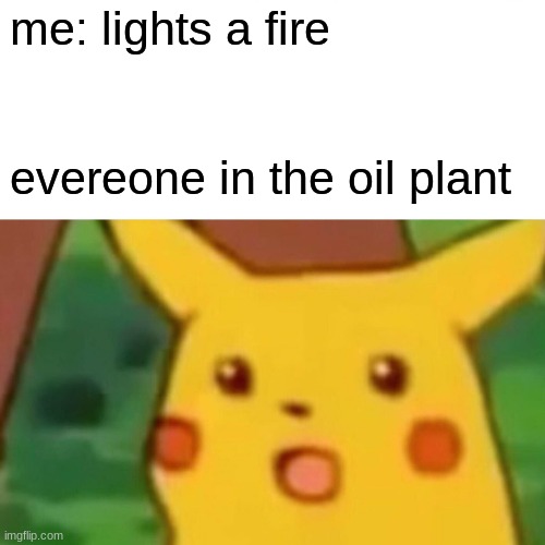 pika-chu? | me: lights a fire; evereone in the oil plant | image tagged in memes,surprised pikachu | made w/ Imgflip meme maker