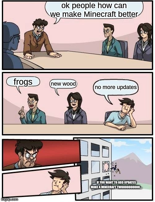 this is facts though | ok people how can we make Minecraft better; frogs; new wood; no more updates; IF YOU WANT TO ADD UPDATES MAKE A MINECRAFT TWOOOOOOOOOO... | image tagged in memes,boardroom meeting suggestion | made w/ Imgflip meme maker