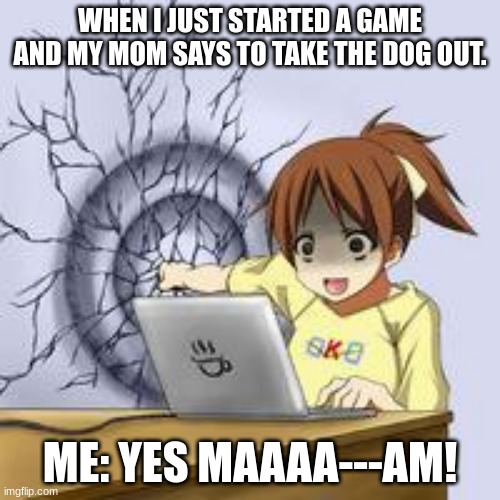 Anime wall punch | WHEN I JUST STARTED A GAME AND MY MOM SAYS TO TAKE THE DOG OUT. ME: YES MAAAA---AM! | image tagged in anime wall punch | made w/ Imgflip meme maker