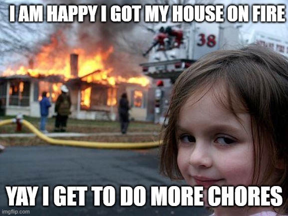 Disaster Girl | I AM HAPPY I GOT MY HOUSE ON FIRE; YAY I GET TO DO MORE CHORES | image tagged in memes,disaster girl | made w/ Imgflip meme maker