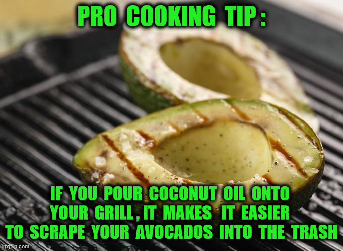 PRO  COOKING  TIP : IF  YOU  POUR  COCONUT  OIL  ONTO  YOUR  GRILL , IT  MAKES   IT  EASIER  TO  SCRAPE  YOUR  AVOCADOS  INTO  THE  TRASH | made w/ Imgflip meme maker