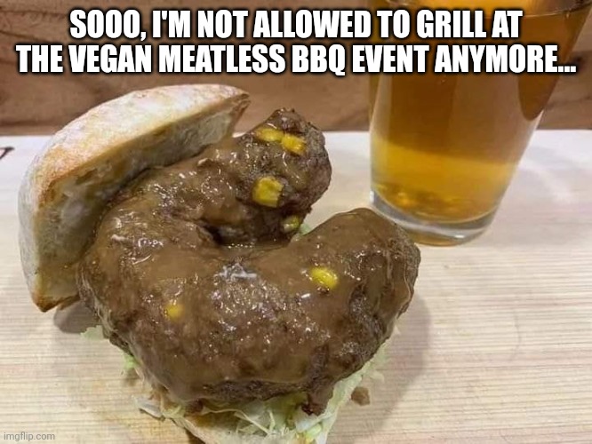 Slide in, slide out | SOOO, I'M NOT ALLOWED TO GRILL AT THE VEGAN MEATLESS BBQ EVENT ANYMORE... | image tagged in vegans,meatless,turd | made w/ Imgflip meme maker
