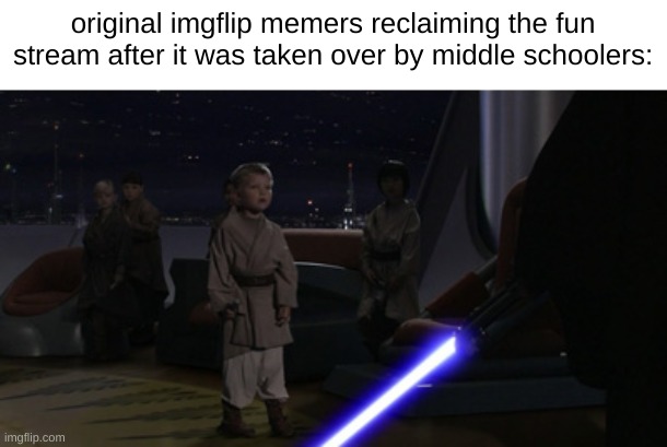 too many younglings |  original imgflip memers reclaiming the fun stream after it was taken over by middle schoolers: | image tagged in anakin kills younglings,memes,funny,star wars prequels,star wars,anakin skywalker | made w/ Imgflip meme maker