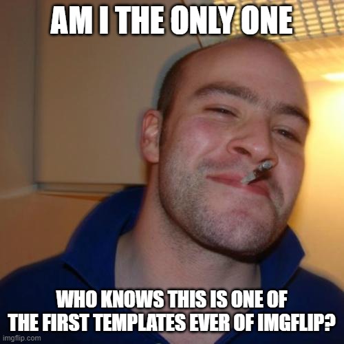 Good Guy Greg Meme | AM I THE ONLY ONE; WHO KNOWS THIS IS ONE OF THE FIRST TEMPLATES EVER OF IMGFLIP? | image tagged in memes,good guy greg | made w/ Imgflip meme maker