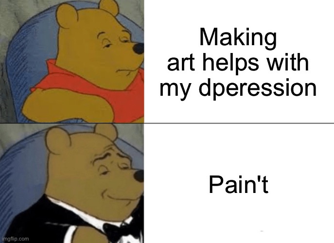 Good bone hurting juice | Making art helps with my depression; Pain't | image tagged in memes,tuxedo winnie the pooh,bone hurting juice | made w/ Imgflip meme maker
