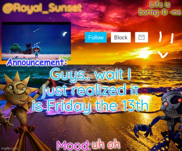 Oh no | Guys.. wait I just realized it is Friday the 13th; uh oh | image tagged in royal_sunset's announcement temp sunrise_royal | made w/ Imgflip meme maker