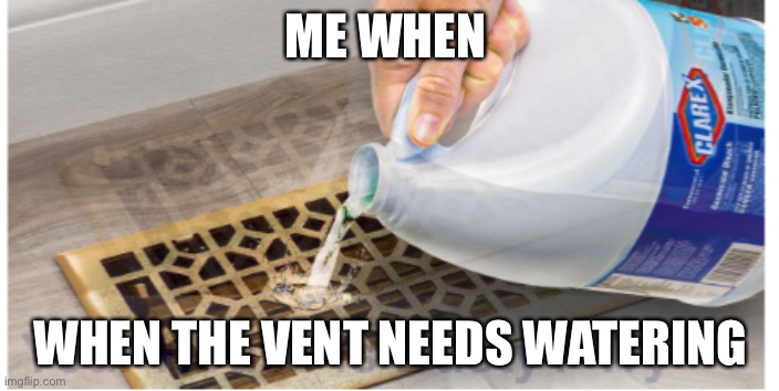 The vent needs watering | ME WHEN; WHEN THE VENT NEEDS WATERING | image tagged in funny,ads | made w/ Imgflip meme maker