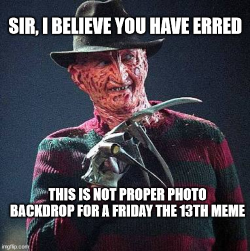 Freddy Nightmare | SIR, I BELIEVE YOU HAVE ERRED; THIS IS NOT PROPER PHOTO BACKDROP FOR A FRIDAY THE 13TH MEME | image tagged in freddy nightmare | made w/ Imgflip meme maker