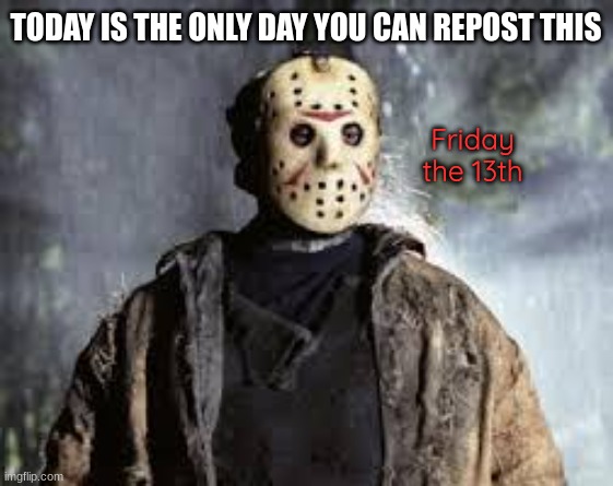 Friday The 13th | TODAY IS THE ONLY DAY YOU CAN REPOST THIS; Friday the 13th | image tagged in friday the 13th | made w/ Imgflip meme maker