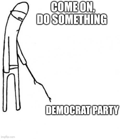 c'mon do something |  COME ON, DO SOMETHING; DEMOCRAT PARTY | image tagged in c'mon do something | made w/ Imgflip meme maker